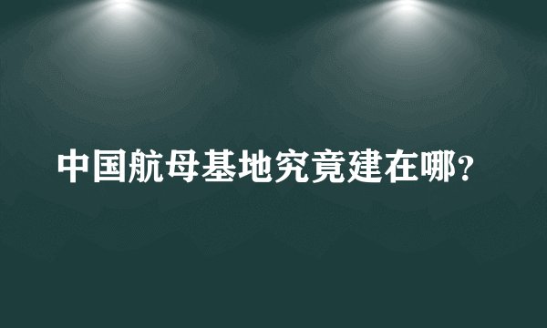 中国航母基地究竟建在哪？