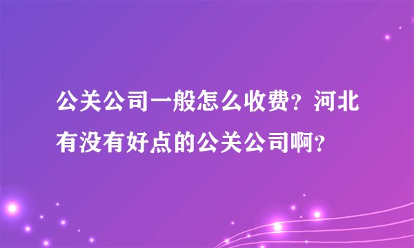 公关公司一般怎么收费？河北有没有好点的公关公司啊？
