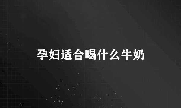 孕妇适合喝什么牛奶