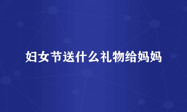 妇女节送什么礼物给妈妈
