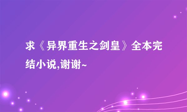 求《异界重生之剑皇》全本完结小说,谢谢~
