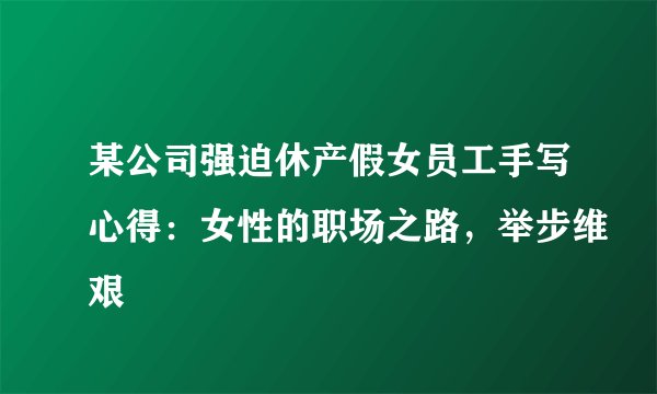 某公司强迫休产假女员工手写心得：女性的职场之路，举步维艰