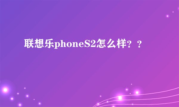 联想乐phoneS2怎么样??