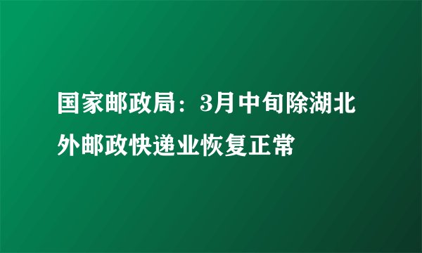 国家邮政局：3月中旬除湖北外邮政快递业恢复正常