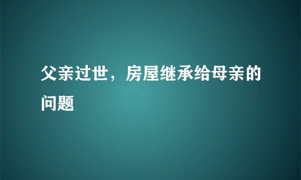 父亲过世，房屋继承给母亲的问题