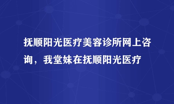 抚顺阳光医疗美容诊所网上咨询，我堂妹在抚顺阳光医疗
