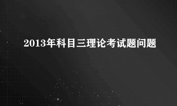 2013年科目三理论考试题问题