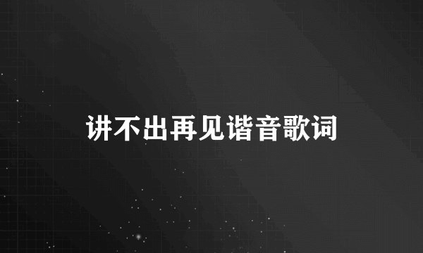 讲不出再见谐音歌词