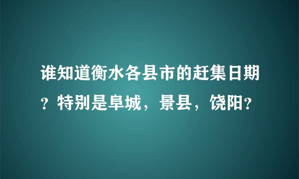 谁知道衡水各县市的赶集日期？特别是阜城，景县，饶阳？