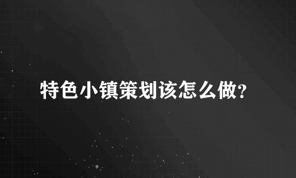 特色小镇策划该怎么做？