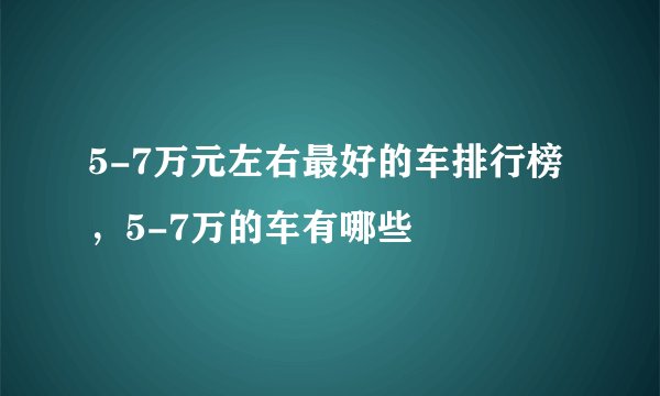 5-7万元左右最好的车排行榜，5-7万的车有哪些