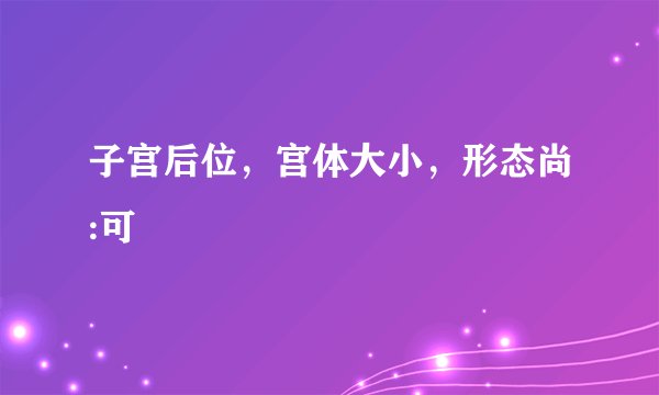 子宫后位，宫体大小，形态尚:可