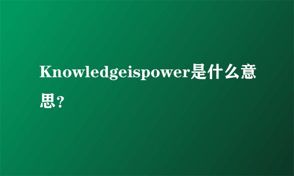 Knowledgeispower是什么意思？