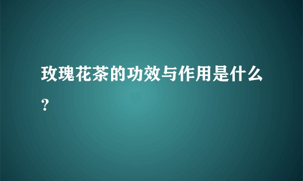 玫瑰花茶的功效与作用是什么？