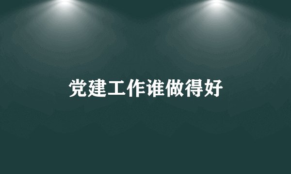 党建工作谁做得好