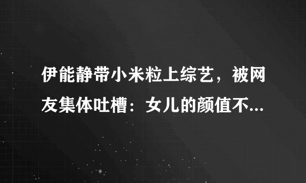 伊能静带小米粒上综艺，被网友集体吐槽：女儿的颜值不如妈妈！