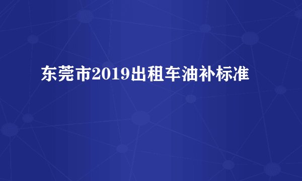东莞市2019出租车油补标准