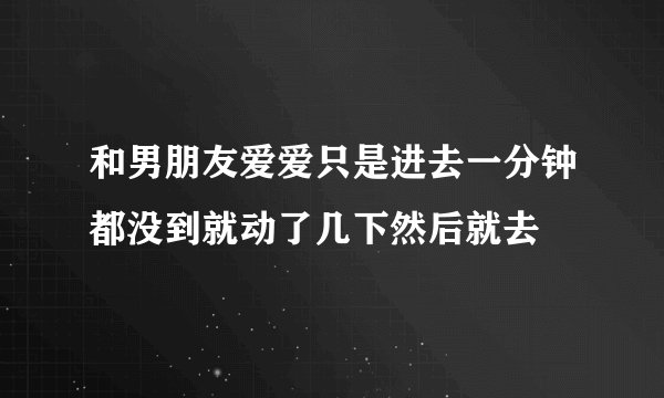 和男朋友爱爱只是进去一分钟都没到就动了几下然后就去