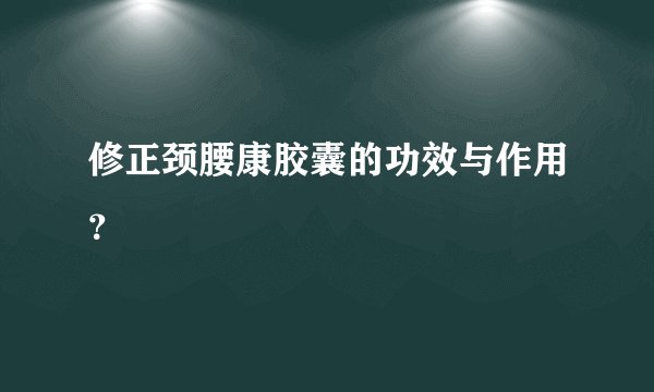 修正颈腰康胶囊的功效与作用？