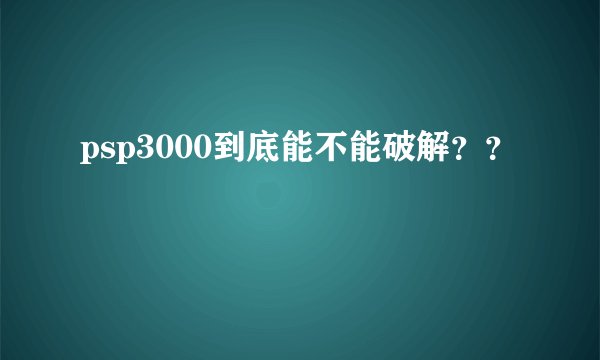 psp3000到底能不能破解？？
