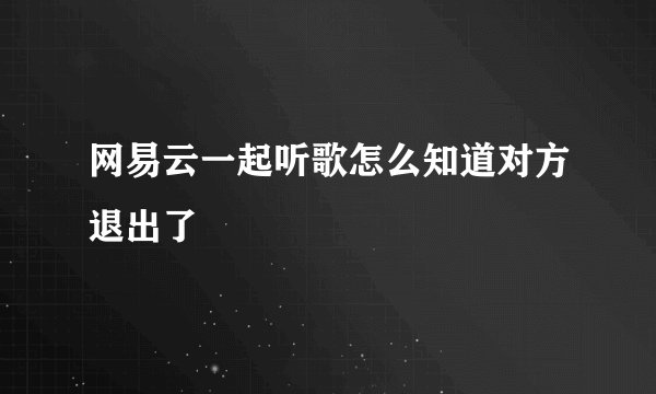 网易云一起听歌怎么知道对方退出了
