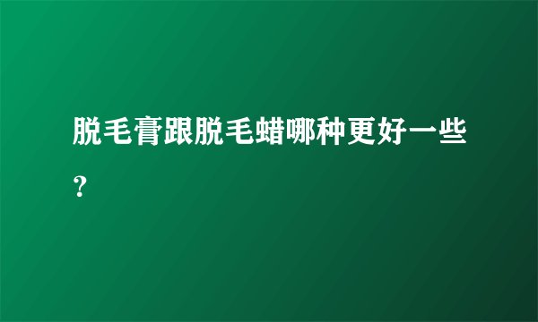 脱毛膏跟脱毛蜡哪种更好一些？