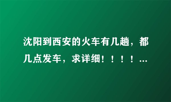 沈阳到西安的火车有几趟，都几点发车，求详细！！！！！谢谢！！！！！！！！！