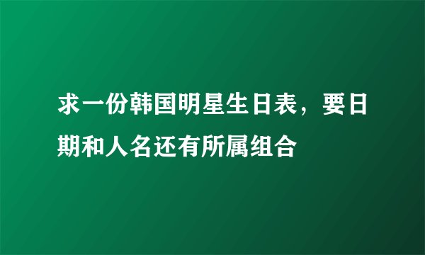 求一份韩国明星生日表,要日期和人名还有所属组合