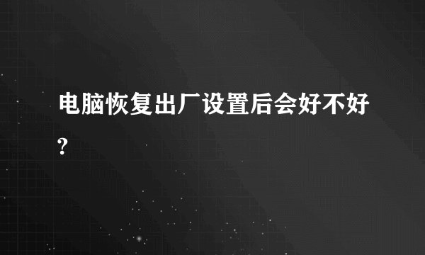 电脑恢复出厂设置后会好不好?