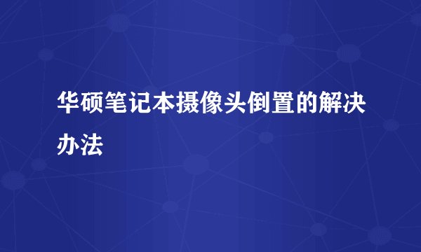 华硕笔记本摄像头倒置的解决办法