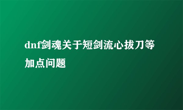 dnf剑魂关于短剑流心拔刀等加点问题