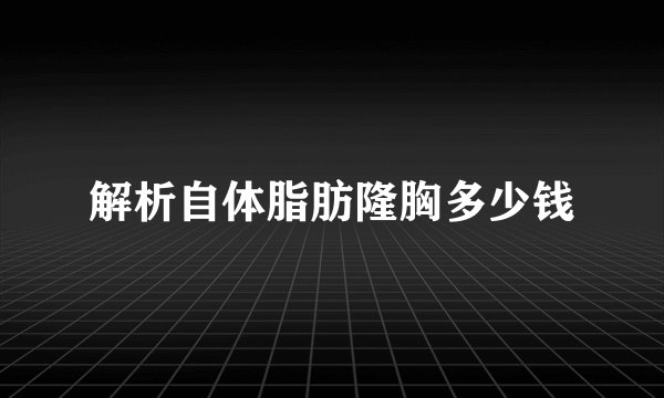 解析自体脂肪隆胸多少钱