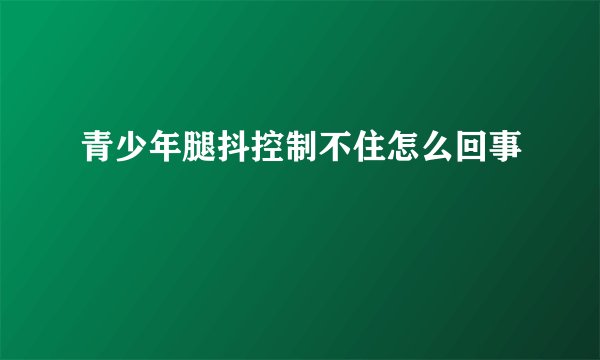 青少年腿抖控制不住怎么回事