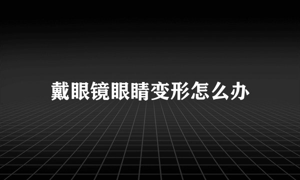 戴眼镜眼睛变形怎么办