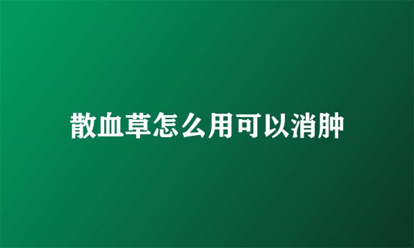 散血草怎么用可以消肿