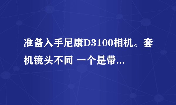 准备入手尼康D3100相机。套机镜头不同 一个是带内置VR防抖系统，一个不带。相差约400元。现在有点纠结。