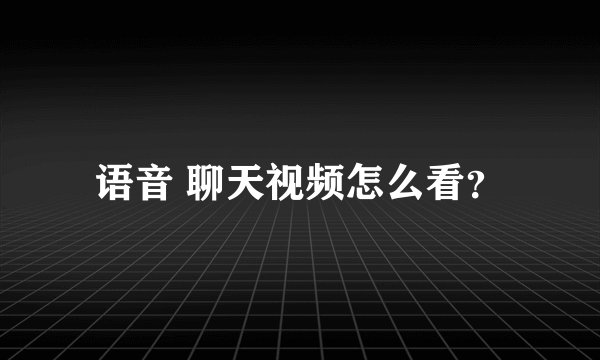语音 聊天视频怎么看？