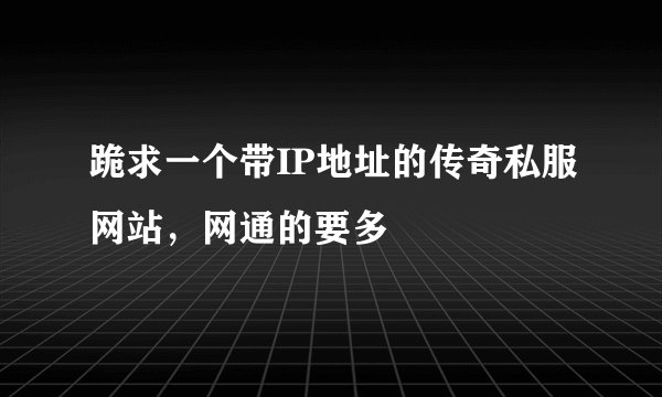跪求一个带IP地址的传奇私服网站，网通的要多