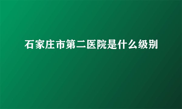 石家庄市第二医院是什么级别