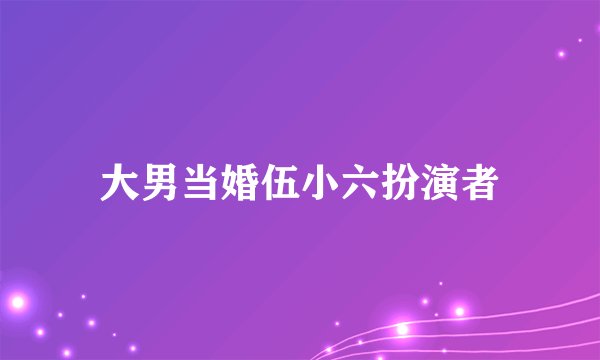 大男当婚伍小六扮演者