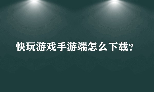 快玩游戏手游端怎么下载？