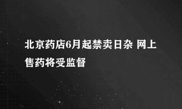 北京药店6月起禁卖日杂 网上售药将受监督