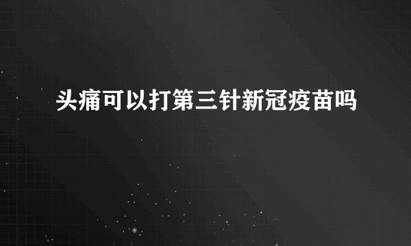 头痛可以打第三针新冠疫苗吗