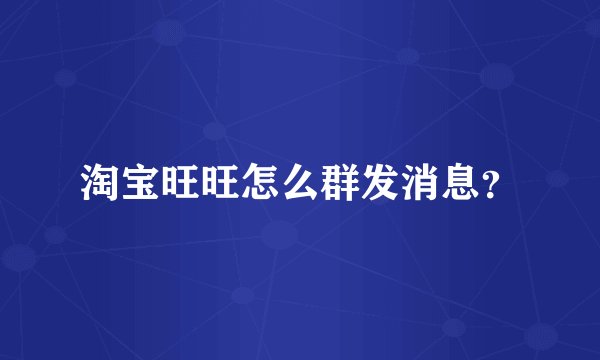 淘宝旺旺怎么群发消息？