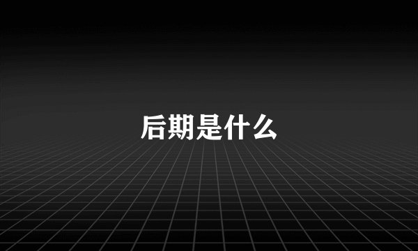 后期是什么
