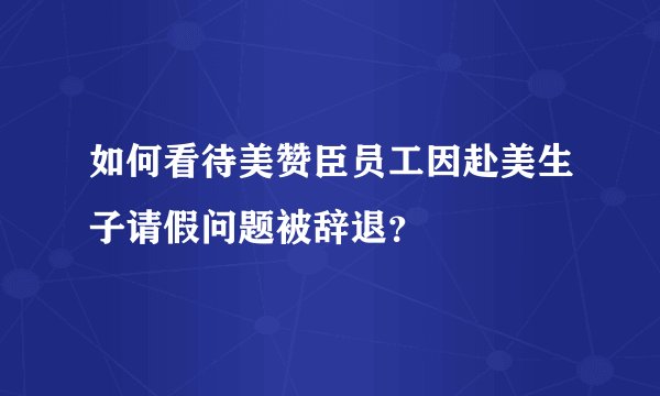 如何看待美赞臣员工因赴美生子请假问题被辞退？