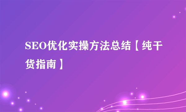 SEO优化实操方法总结【纯干货指南】