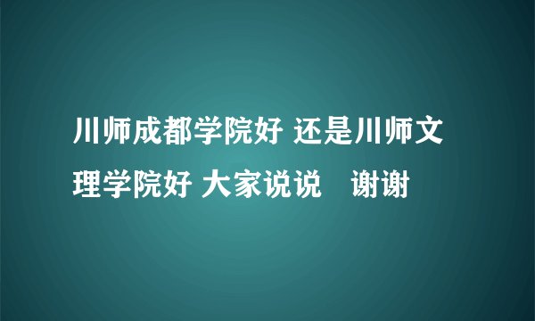 川师成都学院好 还是川师文理学院好 大家说说   谢谢