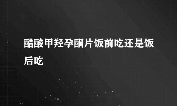 醋酸甲羟孕酮片饭前吃还是饭后吃