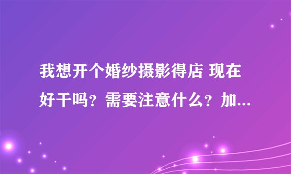 我想开个婚纱摄影得店 现在好干吗？需要注意什么？加盟好还是自己开好？